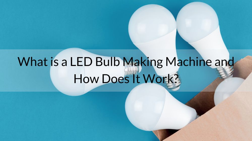 What is a LED Bulb Making Machine and How Does It Work? Baiya Machinery