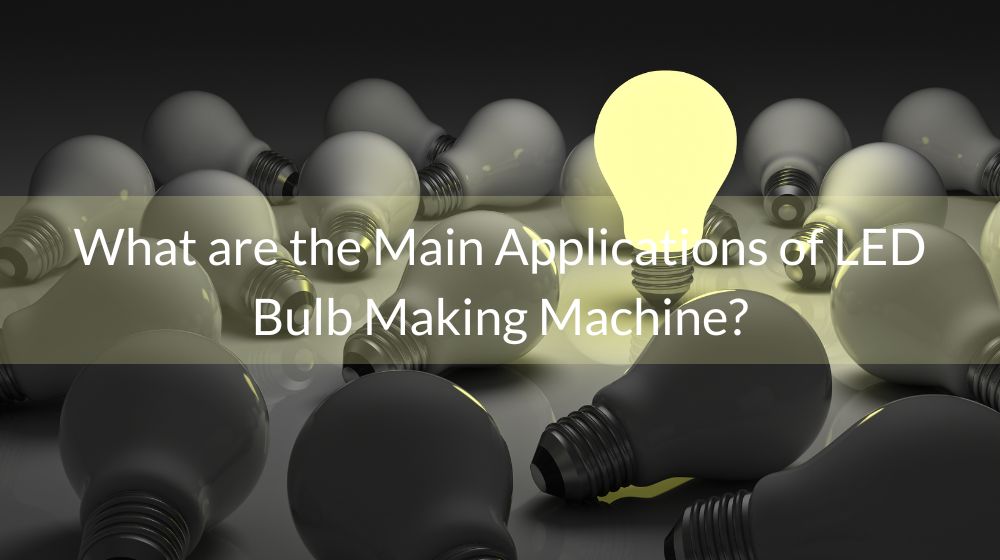 What are the Main Applications of LED Bulb Making Machine? Baiya